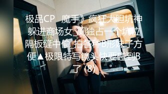 极品CP✅魔手》疯狂大胆坑神躲进商场女_厕独占一个坑位隔板缝中偸_拍各种B形妹子方便▲极限特写镜头快要碰到B了 (8)