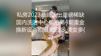 私房2023最新流出重磅稀缺国内洗浴中心偷拍第4期重金换新设备拍摄,对白多,美女多(2)