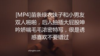 [MP4]苗条绿衣妹子和小男友双人啪啪，后入抽插大屁股呻吟娇喘毛毛浓密特写，很是诱惑喜欢不要错过