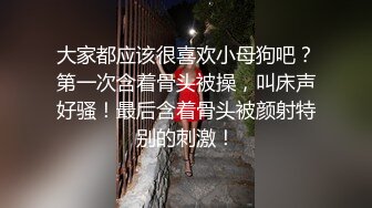 大家都应该很喜欢小母狗吧？第一次含着骨头被操，叫床声好骚！最后含着骨头被颜射特别的刺激！