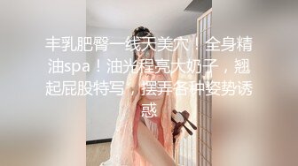 丰乳肥臀一线天美穴！全身精油spa！油光程亮大奶子，翘起屁股特写，摆弄各种姿势诱惑