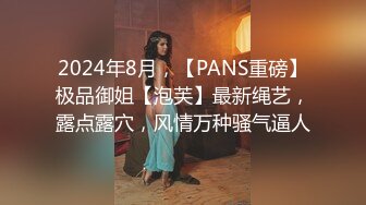 2024年8月，【PANS重磅】极品御姐【泡芙】最新绳艺，露点露穴，风情万种骚气逼人