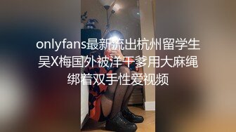 onlyfans最新流出杭州留学生吴X梅国外被洋干爹用大麻绳绑着双手性爱视频