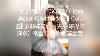 ✿扣扣传媒✿ FSOG077 极品清纯窈窕身材美少女 ▌Cola酱▌萝莉妹妹酒后失身 爆操鲜滑多汁蜜壶 口爆少女淫靡吞精