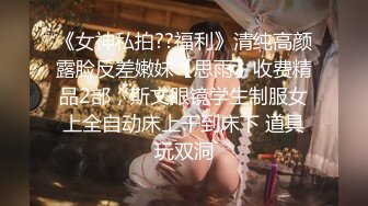 《女神私拍??福利》清纯高颜露脸反差嫩妹【思雨】收费精品2部，斯文眼镜学生制服女上全自动床上干到床下 道具玩双洞