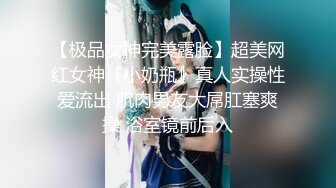 【极品女神完美露脸】超美网红女神『小奶瓶』真人实操性爱流出 肌肉男友大屌肛塞爽操 浴室镜前后入