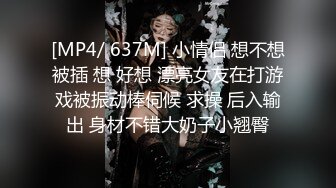 [MP4/ 637M] 小情侣 想不想被插 想 好想 漂亮女友在打游戏被振动棒伺候 求操 后入输出 身材不错大奶子小翘臀