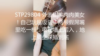 STP29804 外表甜美肉肉美女！自己玩超级骚！两根假屌嘴里吃一根，吸在墙上后入，地上骑坐深插到底