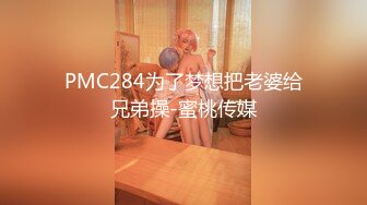 PMC284为了梦想把老婆给兄弟操-蜜桃传媒