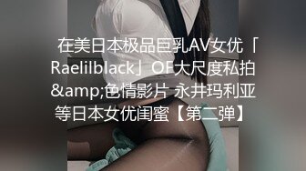 ✨在美日本极品巨乳AV女优「Raelilblack」OF大尺度私拍&amp;色情影片 永井玛利亚等日本女优闺蜜【第二弹】