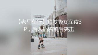 【老马车行】短发骚女深夜3P，后入插嘴前后夹击