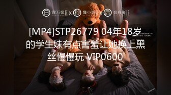 [MP4]STP26779 04年18岁的学生妹有点害羞让她换上黑丝慢慢玩 VIP0600