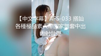 【中文字幕】AFS-033 搭訕各種極品素人帶回家無套中出內射做愛