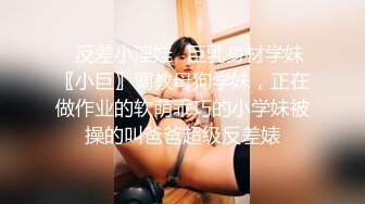 ✿反差小淫娃✿巨乳身材学妹〖小巨〗调教母狗学妹，正在做作业的软萌乖巧的小学妹被操的叫爸爸超级反差婊