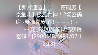 【新片速遞】 ✨✨✨密码房【京鱼儿】极品女神！2场密码房~要撸秃皮了！~ ~~！~✨✨✨-~花了200加的微信获得密码！[2900MB/MP4/07:12:13]