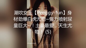 潮吹女王【Peeggy-fun】身材劲爆白虎尤物~强力喷射尿量巨大~！土豪最爱，天生尤物！ (5)