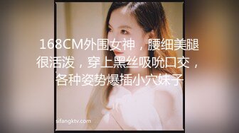 168CM外围女神，腰细美腿很活泼，穿上黑丝吸吮口交，各种姿势爆插小穴妹子