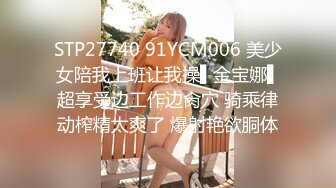 STP27740 91YCM006 美少女陪我上班让我操▌金宝娜▌超享受边工作边肏穴 骑乘律动榨精太爽了 爆射艳欲胴体