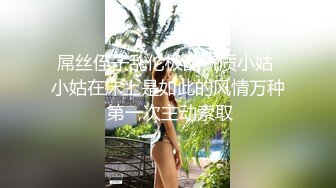 屌丝侄子乱伦极品气质小姑 小姑在床上是如此的风情万种 第一次主动索取