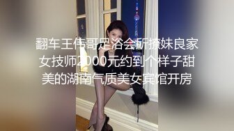 翻车王伟哥足浴会所撩妹良家女技师2000元约到个样子甜美的湖南气质美女宾馆开房