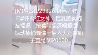 [MP4]STP29326 极品尤物！F罩杯网红女神！巨乳肥臀炮友操逼，按着脑袋深喉插嘴，振动棒捅骚逼，后入大肥臀奶子直晃 VIP0600