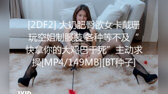 [2DF2] 大奶肥臀欲女卡戴珊玩空姐制服装 各种等不及“快拿你的大鸡巴干死”主动求操[MP4/149MB][BT种子]