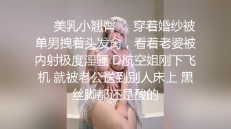 ☀️美乳小翘臀☀️穿着婚纱被单男拽着头发肏，看着老婆被内射极度淫骚 D航空姐刚下飞机 就被老公送到别人床上 黑丝脚都还是酸的