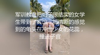 军训教官把奶子很结实的女学生带到了宾馆，能清晰的感觉到的龟头在冲击少女的花蕊，撞进子宫