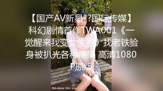 【国产AV新星??国际传媒】科幻剧情首作TWA001《一觉醒来我变女生啦》找老铁验身被扒光各种爆操 高清1080P原版