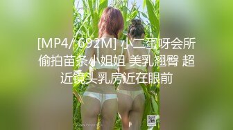 [MP4/ 692M] 小二蛋呀会所偷拍苗条小姐姐 美乳翘臀 超近镜头乳房近在眼前