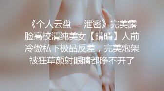 《个人云盘㊙️泄密》完美露脸高校清纯美女【晴晴】人前冷傲私下极品反差，完美炮架被狂草颜射眼睛都睁不开了