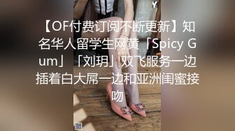 【OF付费订阅不断更新】知名华人留学生网黄「Spicy Gum」「刘玥」双飞服务一边插着白大屌一边和亚洲闺蜜接吻