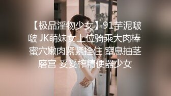 【极品淫物少女】91芋泥啵啵 JK萌妹女上位骑乘大肉棒 蜜穴嫩肉紧紧拴住 窒息抽茎磨宫 妥妥榨精便器少女