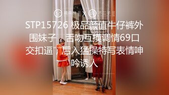 STP15726 极品颜值牛仔裤外围妹子，舌吻互摸调情69口交扣逼，后入猛操特写表情呻吟诱人