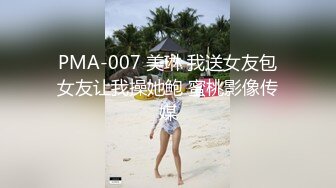 PMA-007 美琳 我送女友包女友让我操她鲍 蜜桃影像传媒