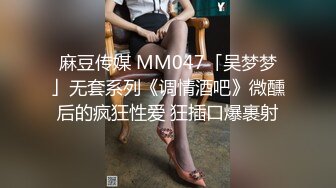 麻豆传媒 MM047「吴梦梦」无套系列《调情酒吧》微醺后的疯狂性爱 狂插口爆裹射