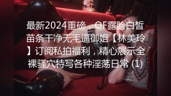 最新2024重磅，OF露脸白皙苗条干净无毛逼御姐【林美玲】订阅私拍福利，精心展示全裸骚穴特写各种淫荡日常 (1)