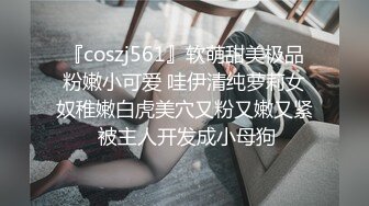 『coszj561』软萌甜美极品粉嫩小可爱 哇伊清纯萝莉女奴稚嫩白虎美穴又粉又嫩又紧 被主人开发成小母狗