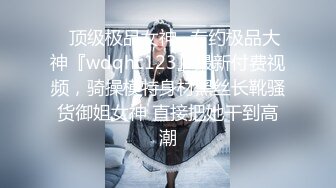 ⚡顶级极品女神⚡专约极品大神『wdqhc123』最新付费视频，骑操模特身材黑丝长靴骚货御姐女神 直接把她干到高潮