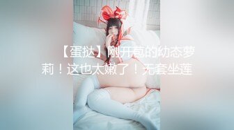 ❤️【蛋挞】刚开苞的幼态萝莉！这也太嫩了！无套坐莲