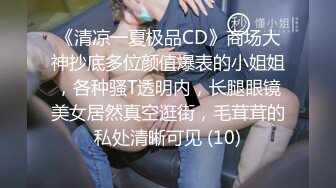 《清凉一夏极品CD》商场大神抄底多位颜值爆表的小姐姐，各种骚T透明内，长腿眼镜美女居然真空逛街，毛茸茸的私处清晰可见 (10)