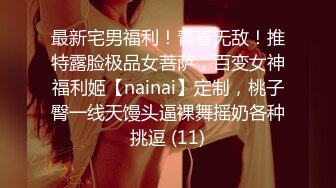 最新宅男福利！青春无敌！推特露脸极品女菩萨，百变女神福利姬【nainai】定制，桃子臀一线天馒头逼裸舞摇奶各种挑逗 (11)