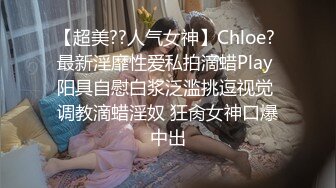 【超美??人气女神】Chloe? 最新淫靡性爱私拍滴蜡Play 阳具自慰白浆泛滥挑逗视觉 调教滴蜡淫奴 狂肏女神口爆中出