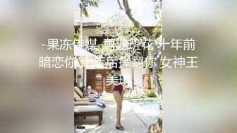 -果冻传媒-再遇班花 十年前暗恋你 十年后操翻你 女神王美琪