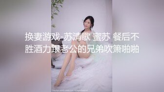 换妻游戏-苏清歌 蜜苏 餐后不胜酒力跟老公的兄弟吹箫啪啪