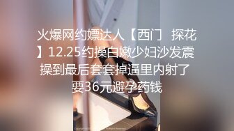 火爆网约嫖达人【西门❤探花】12.25约操白嫩少妇沙发震 操到最后套套掉逼里内射了 要36元避孕药钱