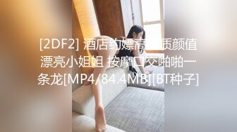 [2DF2] 酒店约嫖高素质颜值漂亮小姐姐 按摩口交啪啪一条龙[MP4/84.4MB][BT种子]