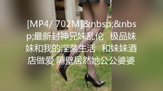 [MP4/ 702M]&nbsp;&nbsp;最新封神兄妹乱伦⚡极品妹妹和我的淫荡生活⚡和妹妹酒店做爱 隔壁居然她公公婆婆