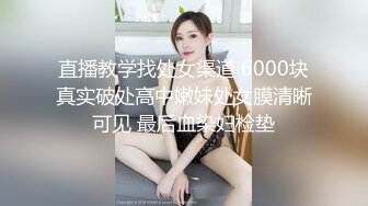 直播教学找处女渠道 6000块真实破处高中嫩妹处女膜清晰可见 最后血染妇检垫