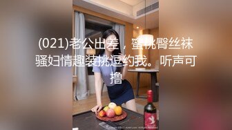 (021)老公出差，蜜桃臀丝袜骚妇情趣装挑逗约我。听声可撸